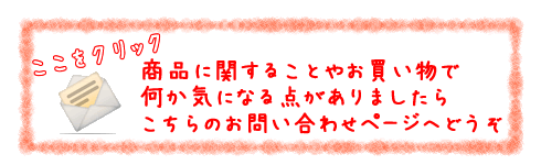 商品やお買い物で何か気になる点がありましたらお気軽にこちらのメールフォームをご利用ください。